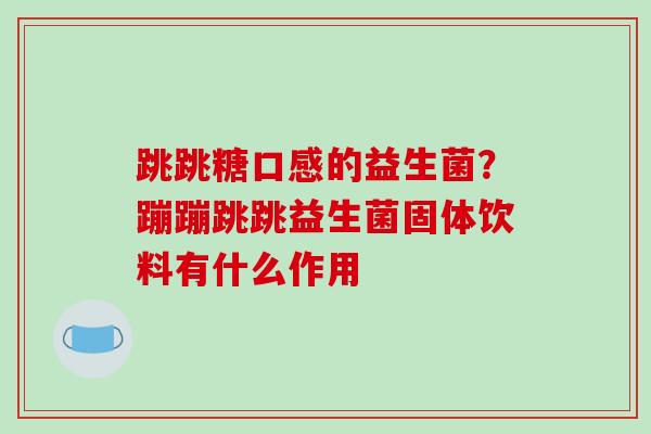 跳跳糖口感的益生菌？蹦蹦跳跳益生菌固体饮料有什么作用