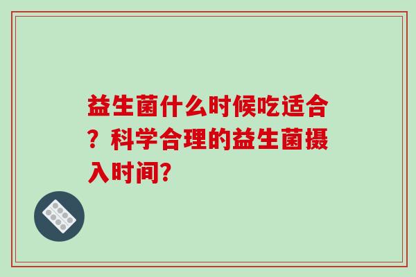 益生菌什么时候吃适合？科学合理的益生菌摄入时间？