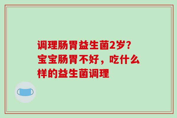 调理肠胃益生菌2岁？宝宝肠胃不好，吃什么样的益生菌调理