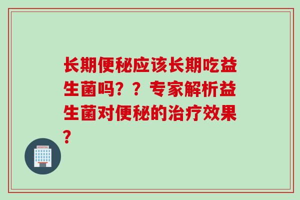 长期应该长期吃益生菌吗？？专家解析益生菌对的效果？