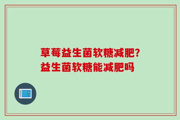 草莓益生菌软糖？益生菌软糖能吗