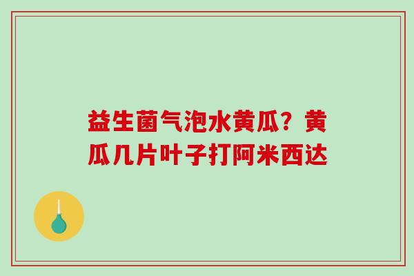 益生菌气泡水黄瓜？黄瓜几片叶子打阿米西达