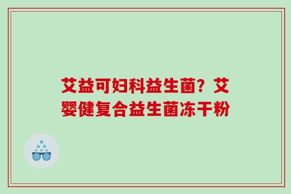 艾益可妇科益生菌？艾婴健复合益生菌冻干粉