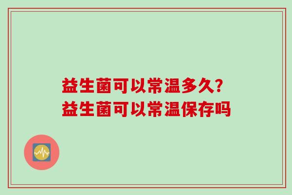 益生菌可以常温多久？益生菌可以常温保存吗