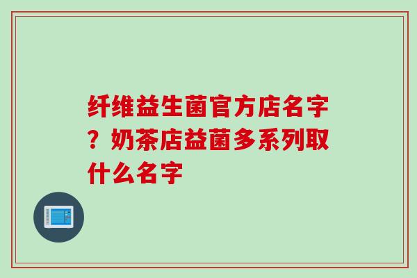 纤维益生菌官方店名字？奶茶店益菌多系列取什么名字