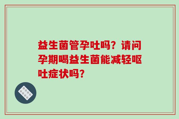 益生菌管孕吐吗？请问孕期喝益生菌能减轻症状吗？