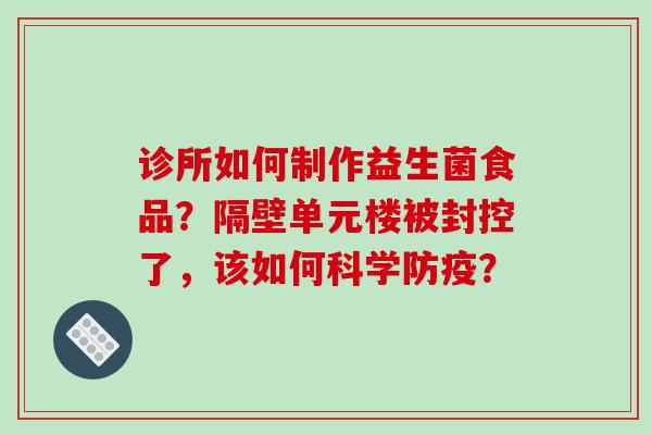 诊所如何制作益生菌食品？隔壁单元楼被封控了，该如何科学防疫？