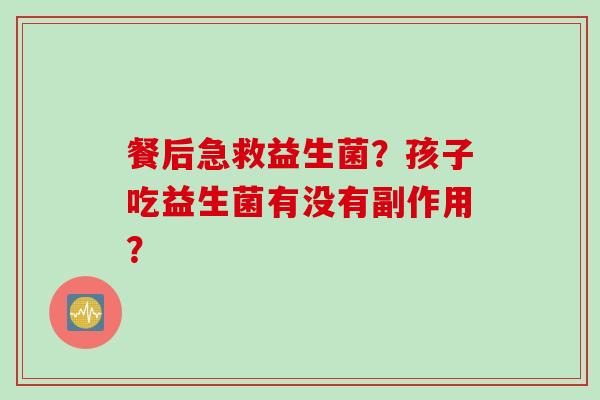 餐后急救益生菌？孩子吃益生菌有没有副作用？