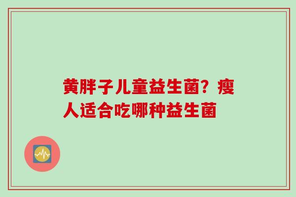 黄胖子儿童益生菌？瘦人适合吃哪种益生菌