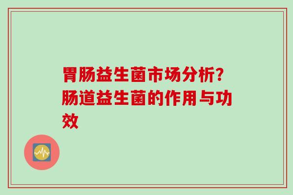 益生菌市场分析？肠道益生菌的作用与功效