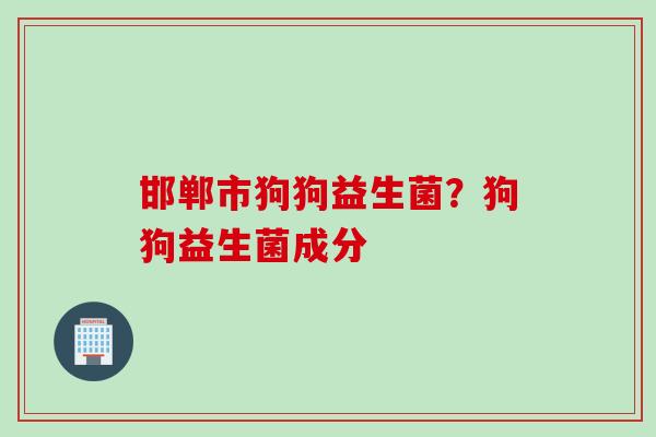 邯郸市狗狗益生菌？狗狗益生菌成分