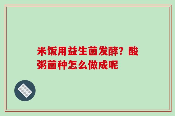 米饭用益生菌发酵？酸粥菌种怎么做成呢