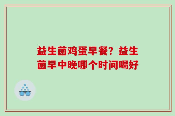 益生菌鸡蛋早餐？益生菌早中晚哪个时间喝好