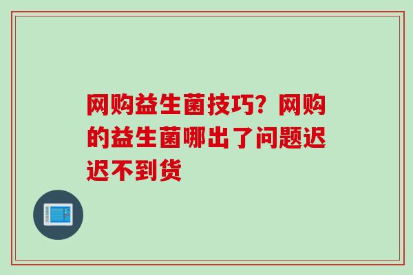 网购益生菌技巧？网购的益生菌哪出了问题迟迟不到货