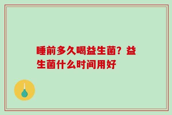 睡前多久喝益生菌？益生菌什么时间用好