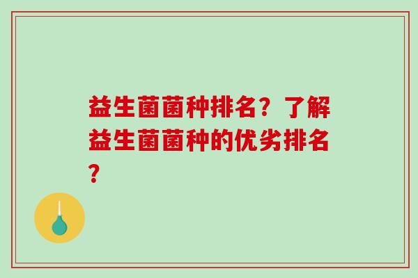 益生菌菌种排名？了解益生菌菌种的优劣排名？