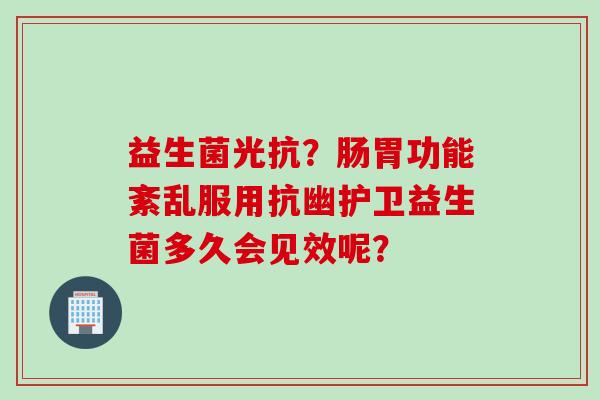 益生菌光抗？肠胃功能紊乱服用抗幽护卫益生菌多久会见效呢？