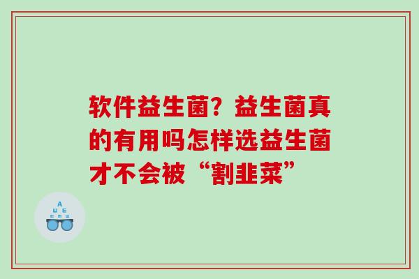 软件益生菌？益生菌真的有用吗怎样选益生菌才不会被“割韭菜”