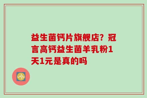 益生菌钙片旗舰店？冠言高钙益生菌羊乳粉1天1元是真的吗