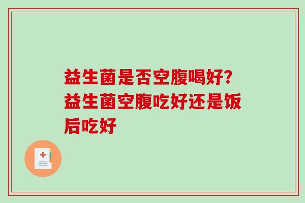 益生菌是否空腹喝好？益生菌空腹吃好还是饭后吃好