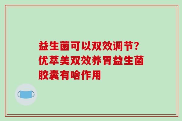 益生菌可以双效调节？优萃美双效养胃益生菌胶囊有啥作用