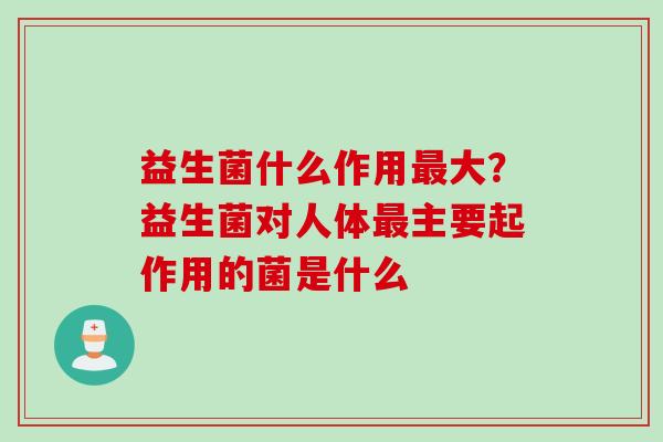 益生菌什么作用最大？益生菌对人体最主要起作用的菌是什么
