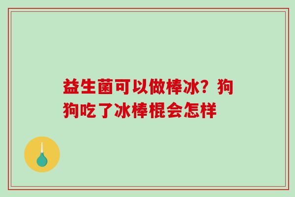 益生菌可以做棒冰？狗狗吃了冰棒棍会怎样