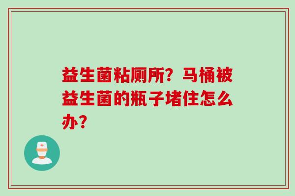 益生菌粘厕所？马桶被益生菌的瓶子堵住怎么办？