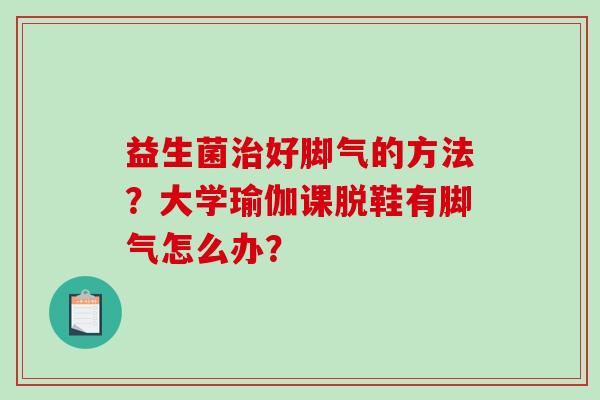 益生菌治好脚气的方法？大学瑜伽课脱鞋有脚气怎么办？