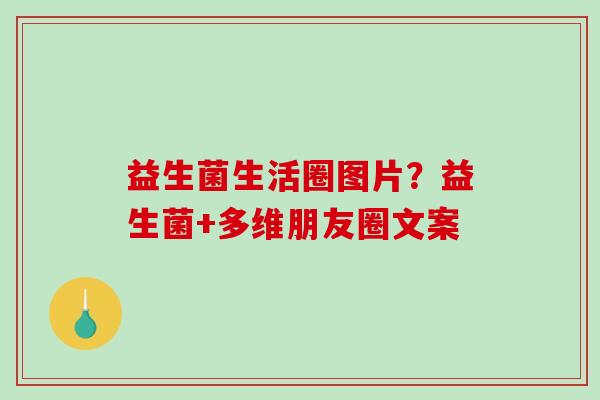 益生菌生活圈图片？益生菌+多维朋友圈文案