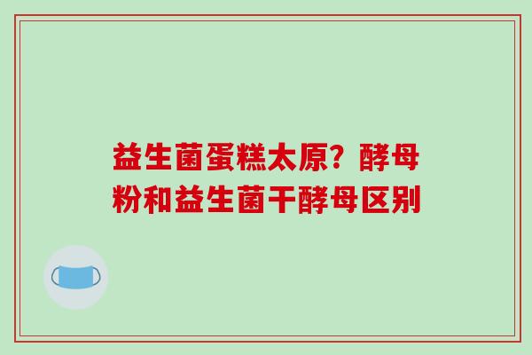 益生菌蛋糕太原？酵母粉和益生菌干酵母区别