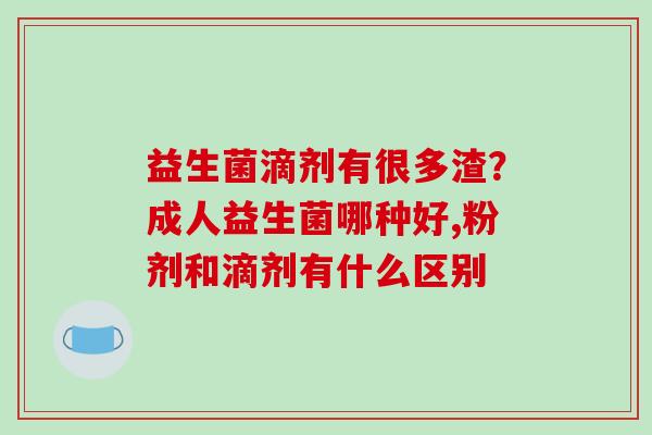 益生菌滴剂有很多渣？成人益生菌哪种好,粉剂和滴剂有什么区别