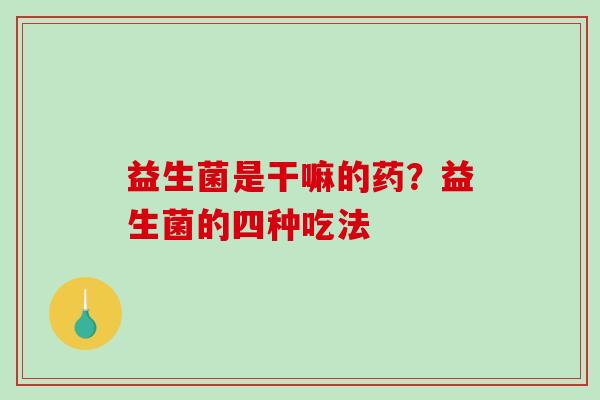 益生菌是干嘛的药？益生菌的四种吃法