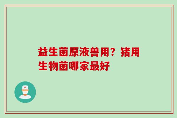 益生菌原液兽用？猪用生物菌哪家最好