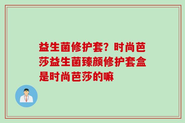 益生菌修护套？时尚芭莎益生菌臻颜修护套盒是时尚芭莎的嘛