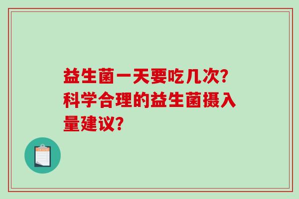 益生菌一天要吃几次？科学合理的益生菌摄入量建议？