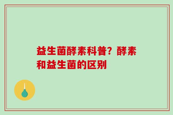 益生菌酵素科普？酵素和益生菌的区别