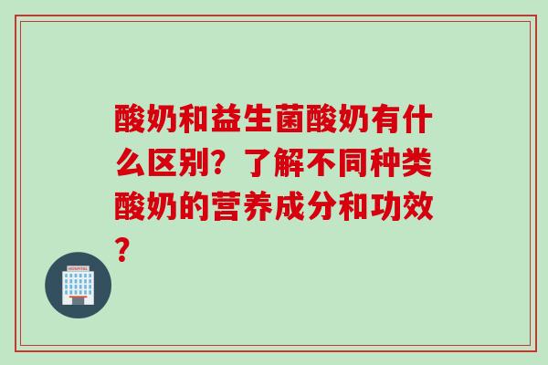 酸奶和益生菌酸奶有什么区别？了解不同种类酸奶的营养成分和功效？