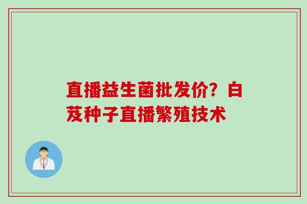 直播益生菌批发价？白芨种子直播繁殖技术