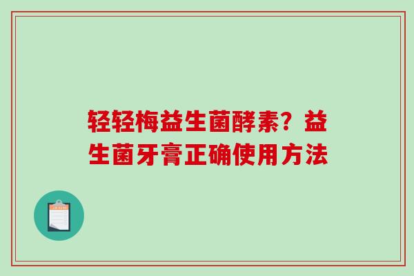 轻轻梅益生菌酵素？益生菌牙膏正确使用方法