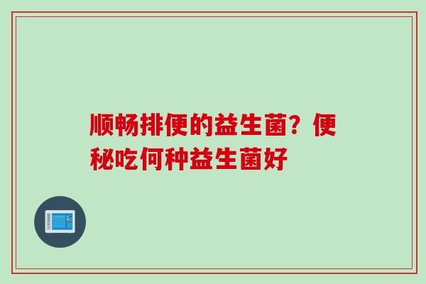 顺畅排便的益生菌？便秘吃何种益生菌好