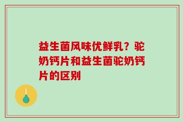 益生菌风味优鲜乳？驼奶钙片和益生菌驼奶钙片的区别