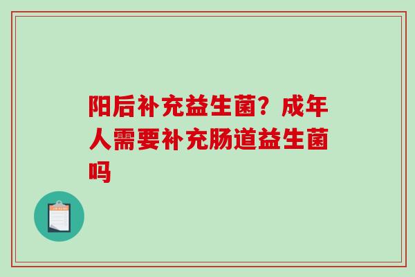 阳后补充益生菌？成年人需要补充肠道益生菌吗