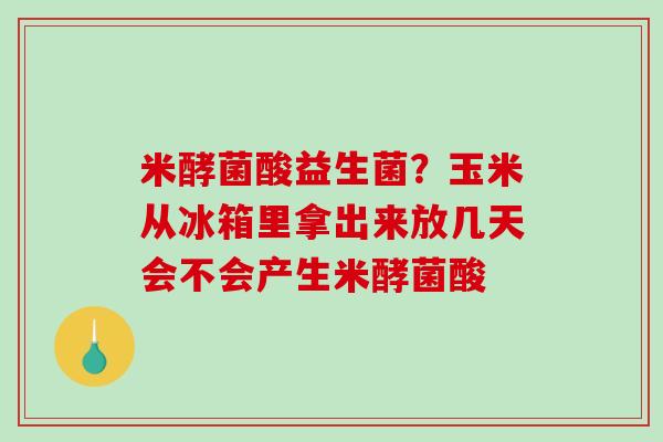 米酵菌酸益生菌？玉米从冰箱里拿出来放几天会不会产生米酵菌酸