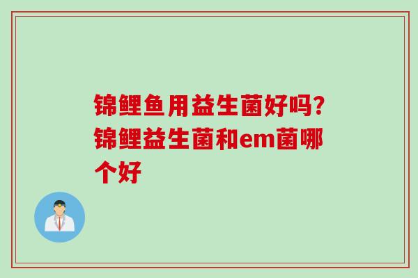 锦鲤鱼用益生菌好吗？锦鲤益生菌和em菌哪个好