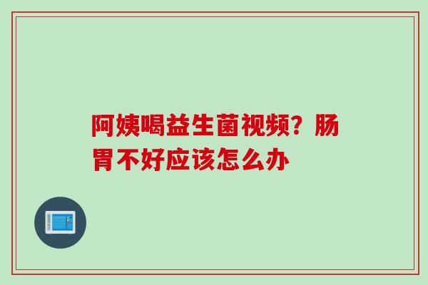 阿姨喝益生菌视频？肠胃不好应该怎么办