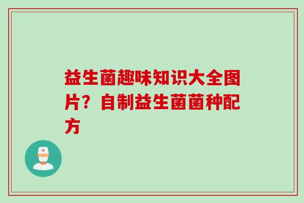 益生菌趣味知识大全图片？自制益生菌菌种配方