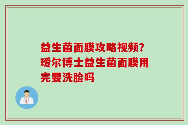 益生菌面膜攻略视频？瑷尔博士益生菌面膜用完要洗脸吗