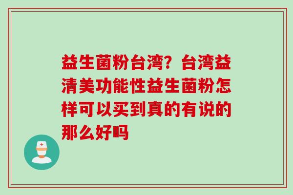 益生菌粉台湾？台湾益清美功能性益生菌粉怎样可以买到真的有说的那么好吗