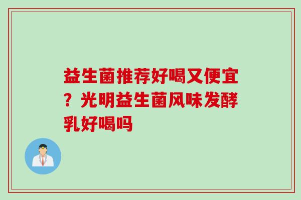 益生菌推荐好喝又便宜？光明益生菌风味发酵乳好喝吗